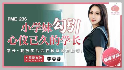 蜜桃影像传媒・PME-236・小学妹勾引心仪已久的学长・学长放学后会在教室等你操呢・李蓉蓉