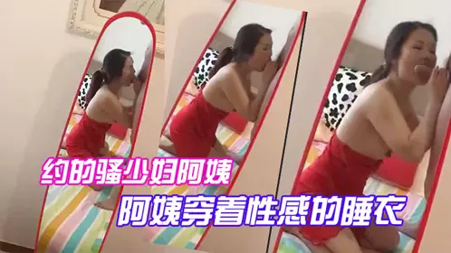 约的骚少妇阿姨，一大早驱车赶来，阿姨穿着性感的睡衣，跪在镜子前吃大鸡巴，被吸得很厉害！