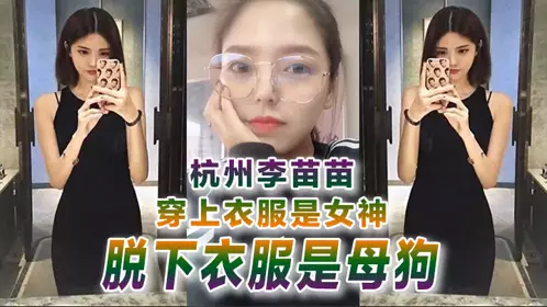 【反差婊曝光】杭州李苗苗穿上衣服是女神脱下衣服是母狗